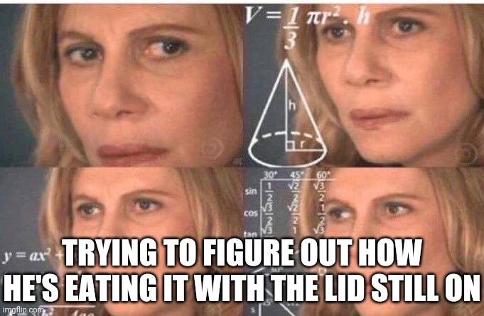 Math lady/Confused lady | TRYING TO FIGURE OUT HOW HE'S EATING IT WITH THE LID STILL ON | image tagged in math lady/confused lady | made w/ Imgflip meme maker