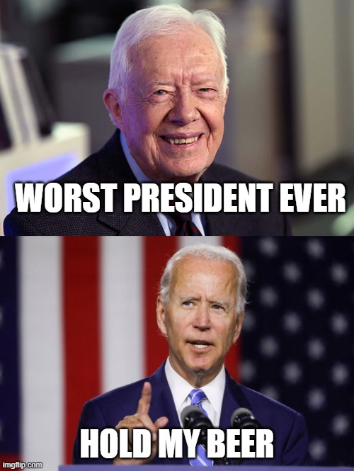 It's NOT a Race to the Bottom, Joe. | WORST PRESIDENT EVER; HOLD MY BEER | image tagged in jimmy carter,funny,funny memes,memes,mxm | made w/ Imgflip meme maker