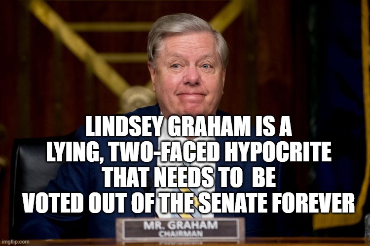 WE HAVE THE VIDEO TAPE OF YOUR PROMISE NOT TO TAKE UP A SUPREME COURT NOMIMEE IN AN ELECTION YEAR | LINDSEY GRAHAM IS A LYING, TWO-FACED HYPOCRITE THAT NEEDS TO  BE VOTED OUT OF THE SENATE FOREVER | image tagged in corrupt,traitor,liar,hypocrite,senator,lindsey graham | made w/ Imgflip meme maker