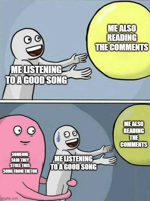 Remember when all tick tock was the noise of clocks? | ME ALSO READING THE COMMENTS; ME LISTENING TO A GOOD SONG; ME ALSO READING THE COMMENTS; SOMEONE SAID THEY STOLE THIS SONG FROM TIKTOK; ME LISTENING TO A GOOD SONG | image tagged in memes,running away balloon,they stole this song from ticktok meme,funny,music,dastarminers awesome memes | made w/ Imgflip meme maker