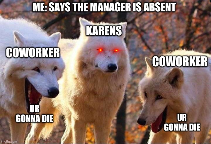 karens have unleashed their true power | ME: SAYS THE MANAGER IS ABSENT; KARENS; COWORKER; COWORKER; UR GONNA DIE; UR GONNA DIE | image tagged in laughing wolf,karens | made w/ Imgflip meme maker