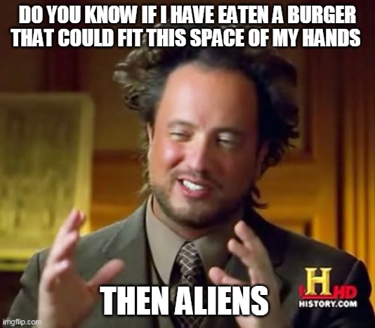 aliens!!!! | DO YOU KNOW IF I HAVE EATEN A BURGER THAT COULD FIT THIS SPACE OF MY HANDS; THEN ALIENS | image tagged in memes,ancient aliens | made w/ Imgflip meme maker