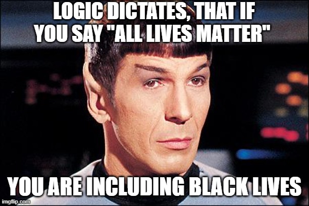 all lives | LOGIC DICTATES, THAT IF YOU SAY "ALL LIVES MATTER"; YOU ARE INCLUDING BLACK LIVES | image tagged in condescending spock | made w/ Imgflip meme maker