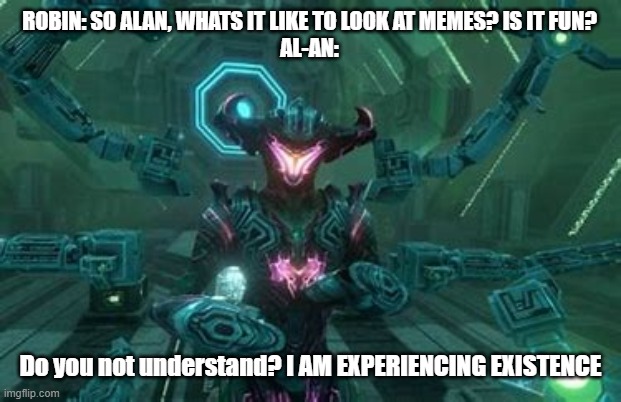 ROBIN: SO ALAN, WHATS IT LIKE TO LOOK AT MEMES? IS IT FUN?
AL-AN:; Do you not understand? I AM EXPERIENCING EXISTENCE | image tagged in subnautica below zero | made w/ Imgflip meme maker