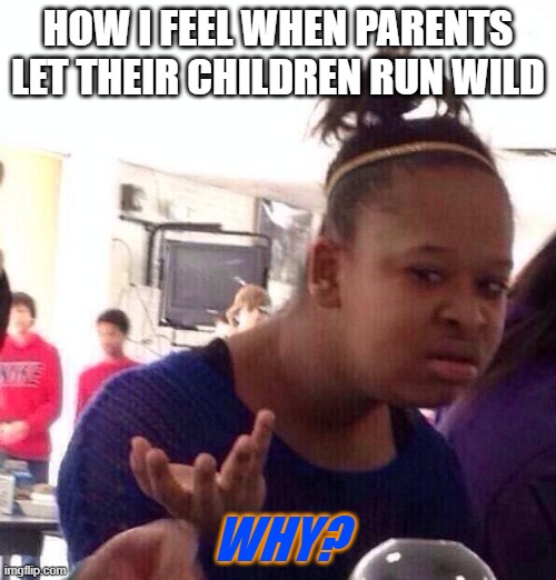 Why | HOW I FEEL WHEN PARENTS LET THEIR CHILDREN RUN WILD; WHY? | image tagged in memes,black girl wat,wat,why,bad parenting,children | made w/ Imgflip meme maker