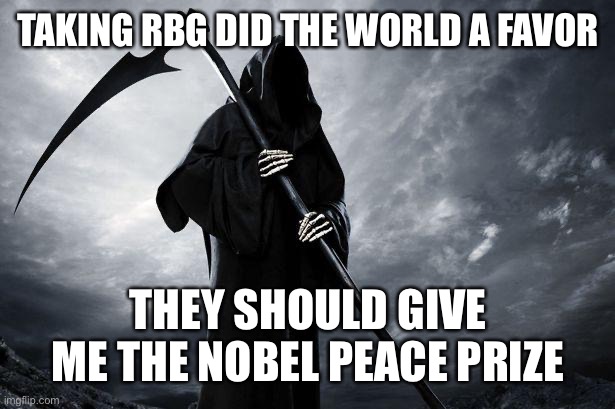 Death | TAKING RBG DID THE WORLD A FAVOR; THEY SHOULD GIVE ME THE NOBEL PEACE PRIZE | image tagged in death | made w/ Imgflip meme maker