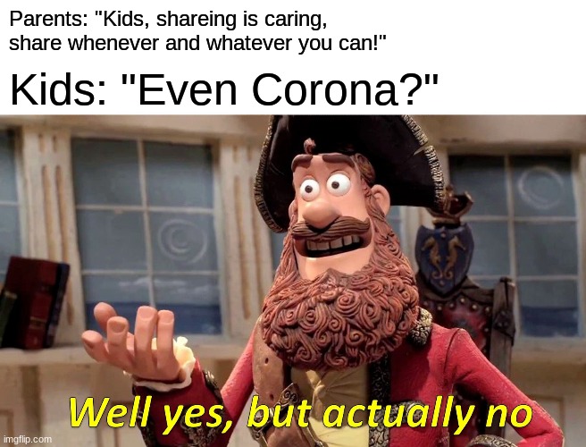 BRUH | Parents: "Kids, shareing is caring, 
share whenever and whatever you can!"; Kids: "Even Corona?" | image tagged in memes,well yes but actually no | made w/ Imgflip meme maker