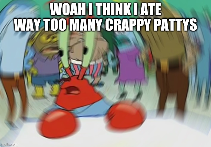 Mr Krabs Blur Meme | WOAH I THINK I ATE WAY TOO MANY CRAPPY PATTYS | image tagged in memes,mr krabs blur meme | made w/ Imgflip meme maker