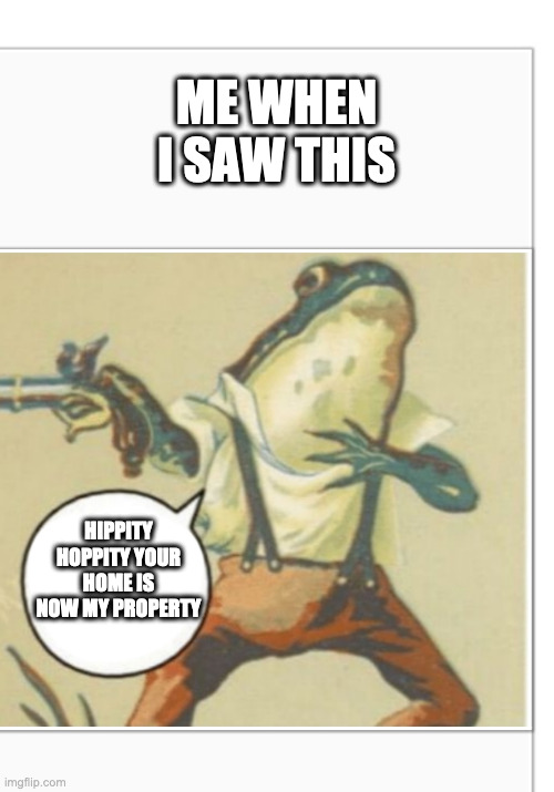 Hippity Hoppity (blank) | ME WHEN I SAW THIS HIPPITY HOPPITY YOUR HOME IS NOW MY PROPERTY | image tagged in hippity hoppity blank | made w/ Imgflip meme maker