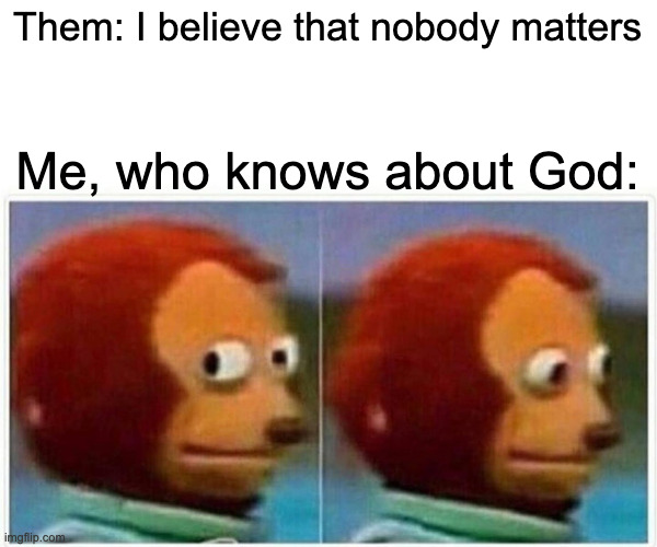 Monkey Puppet Meme | Them: I believe that nobody matters Me, who knows about God: | image tagged in memes,monkey puppet | made w/ Imgflip meme maker