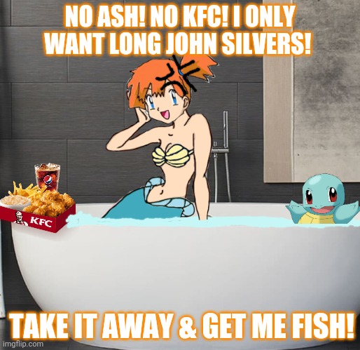More mermaid problems! |  NO ASH! NO KFC! I ONLY WANT LONG JOHN SILVERS! TAKE IT AWAY & GET ME FISH! | image tagged in ash ketchum,misty,pokemon,kfc,bathtub | made w/ Imgflip meme maker