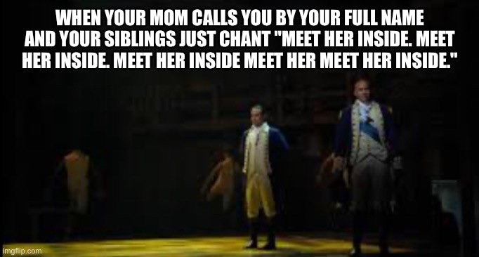 WHEN YOUR MOM CALLS YOU BY YOUR FULL NAME AND YOUR SIBLINGS JUST CHANT "MEET HER INSIDE. MEET HER INSIDE. MEET HER INSIDE MEET HER MEET HER INSIDE." | made w/ Imgflip meme maker