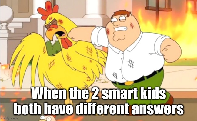peter vs chicken | When the 2 smart kids both have different answers | image tagged in family guy,fun | made w/ Imgflip meme maker