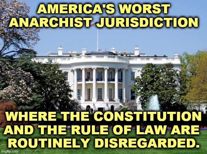 America's problem with Anarchy starts and ends here. | AMERICA'S WORST ANARCHIST JURISDICTION; WHERE THE CONSTITUTION AND THE RULE OF LAW ARE 
ROUTINELY DISREGARDED. | image tagged in white house,anarchist,constitution,law,trump,criminal | made w/ Imgflip meme maker