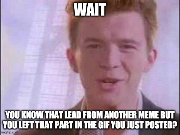 rick roll | WAIT YOU KNOW THAT LEAD FROM ANOTHER MEME BUT YOU LEFT THAT PART IN THE GIF YOU JUST POSTED? | image tagged in rick roll | made w/ Imgflip meme maker