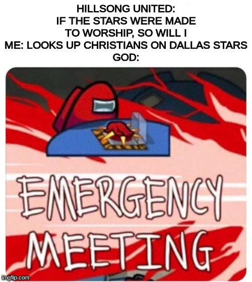 xd | HILLSONG UNITED: IF THE STARS WERE MADE TO WORSHIP, SO WILL I
ME: LOOKS UP CHRISTIANS ON DALLAS STARS
GOD: | image tagged in emergency meeting among us | made w/ Imgflip meme maker