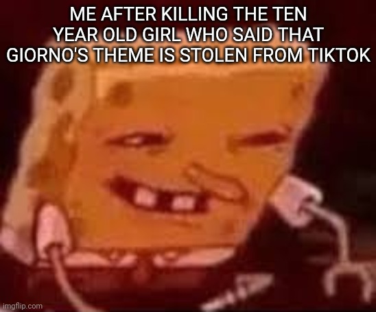 Bitch. | ME AFTER KILLING THE TEN YEAR OLD GIRL WHO SAID THAT GIORNO'S THEME IS STOLEN FROM TIKTOK | image tagged in spongebob looking for contacts | made w/ Imgflip meme maker