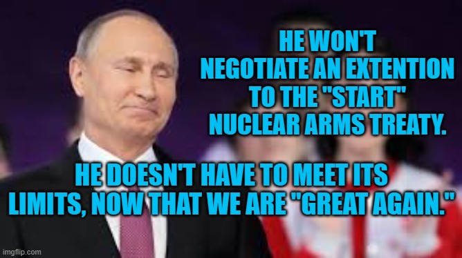 "Great" Balls Of Fire | HE WON'T NEGOTIATE AN EXTENTION TO THE "START" NUCLEAR ARMS TREATY. HE DOESN'T HAVE TO MEET ITS LIMITS, NOW THAT WE ARE "GREAT AGAIN." | image tagged in politics | made w/ Imgflip meme maker