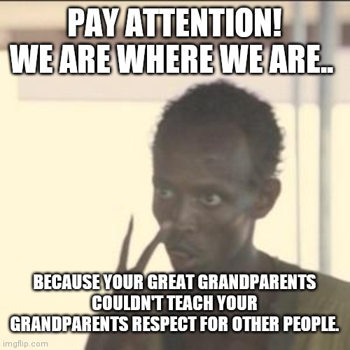 Draft dodgers and hippies ruined America | PAY ATTENTION! WE ARE WHERE WE ARE.. BECAUSE YOUR GREAT GRANDPARENTS COULDN'T TEACH YOUR GRANDPARENTS RESPECT FOR OTHER PEOPLE. | image tagged in memes,look at me | made w/ Imgflip meme maker