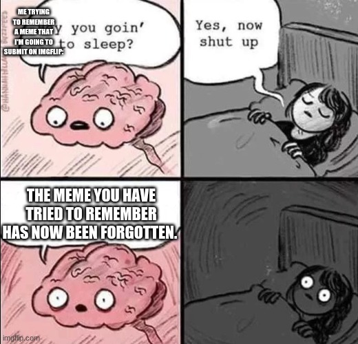 waking up brain | ME TRYING TO REMEMBER A MEME THAT I'M GOING TO SUBMIT ON IMGFLIP:; THE MEME YOU HAVE TRIED TO REMEMBER HAS NOW BEEN FORGOTTEN. | image tagged in waking up brain | made w/ Imgflip meme maker