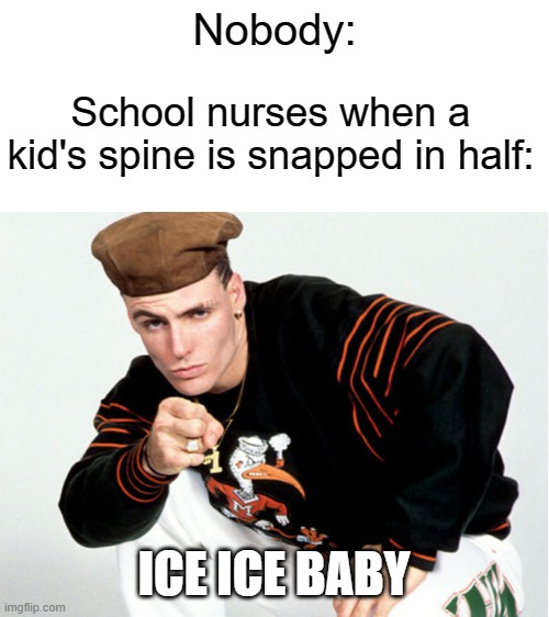 Nobody:; School nurses when a kid's spine is snapped in half:; ICE ICE BABY | image tagged in blank white template | made w/ Imgflip meme maker