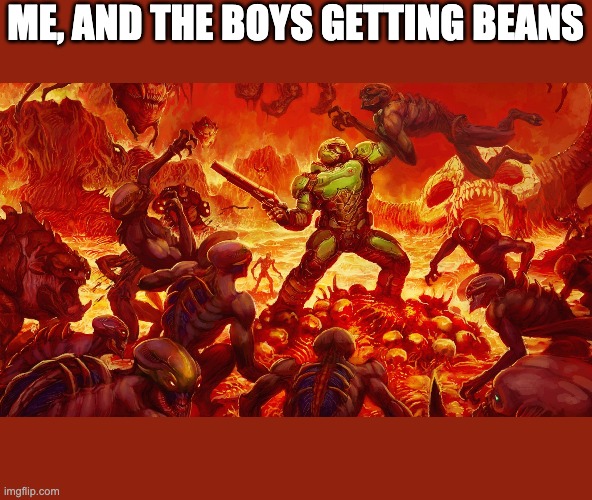 Doomguy | ME, AND THE BOYS GETTING BEANS | image tagged in doomguy | made w/ Imgflip meme maker