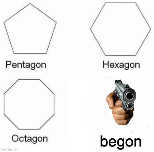Pentatgon, Hexagon, Octagon... | begon | image tagged in memes,pentagon hexagon octagon | made w/ Imgflip meme maker
