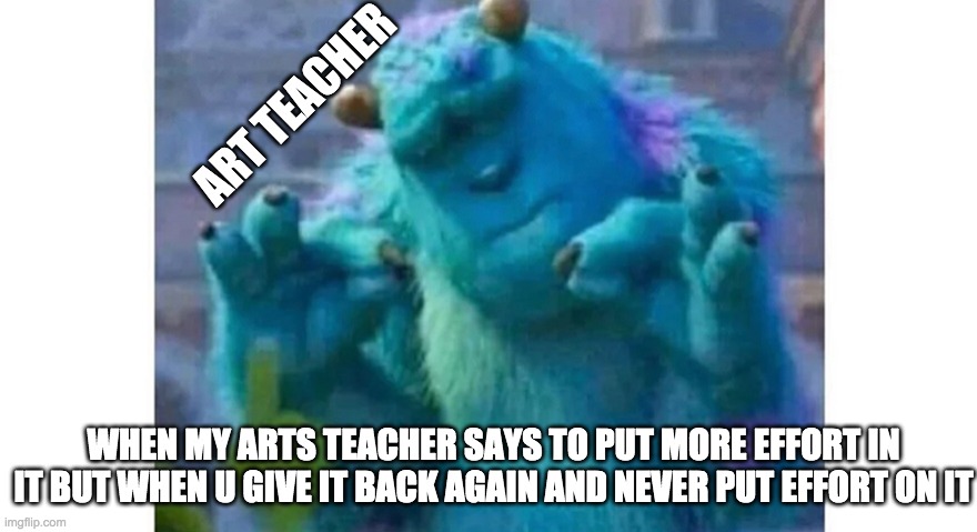 Sully ok sign | ART TEACHER; WHEN MY ARTS TEACHER SAYS TO PUT MORE EFFORT IN IT BUT WHEN U GIVE IT BACK AGAIN AND NEVER PUT EFFORT ON IT | image tagged in sully ok sign | made w/ Imgflip meme maker