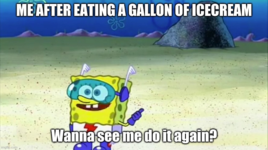 icecream |  ME AFTER EATING A GALLON OF ICECREAM; Wanna see me do it again? | image tagged in spongebob wanna see me do it again | made w/ Imgflip meme maker