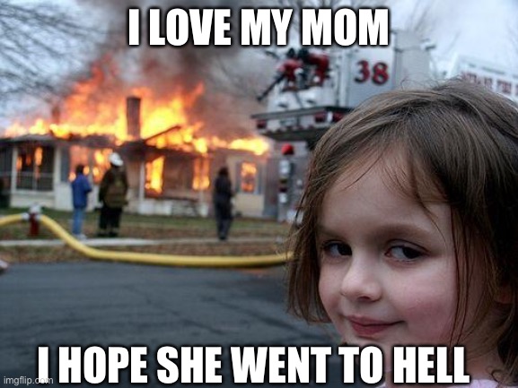 Disaster Girl | I LOVE MY MOM; I HOPE SHE WENT TO HELL | image tagged in memes,disaster girl | made w/ Imgflip meme maker