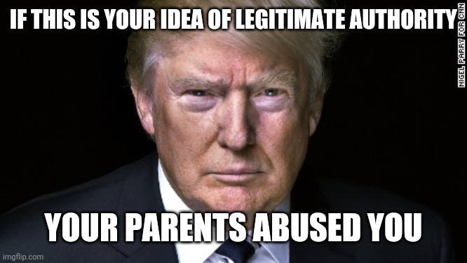 Trump Serious | IF THIS IS YOUR IDEA OF LEGITIMATE AUTHORITY YOUR PARENTS ABUSED YOU | image tagged in trump serious | made w/ Imgflip meme maker