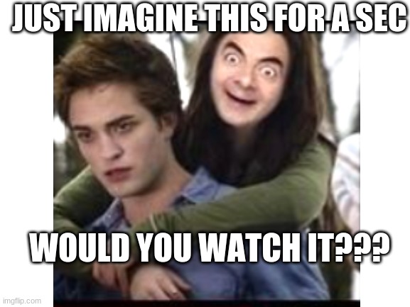 Twilight bean |  JUST IMAGINE THIS FOR A SEC; WOULD YOU WATCH IT??? | image tagged in mr bean,still a better love story than twilight | made w/ Imgflip meme maker
