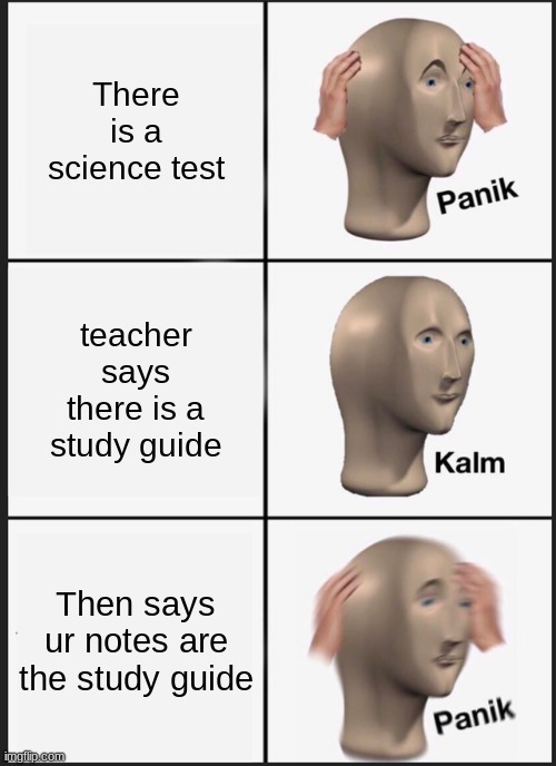 Panik Kalm Panik | There is a science test; teacher says there is a study guide; Then says ur notes are the study guide | image tagged in memes,panik kalm panik | made w/ Imgflip meme maker