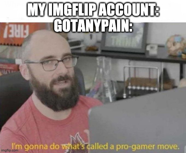 Pro Gamer move | MY IMGFLIP ACCOUNT:
GOTANYPAIN: | image tagged in pro gamer move | made w/ Imgflip meme maker