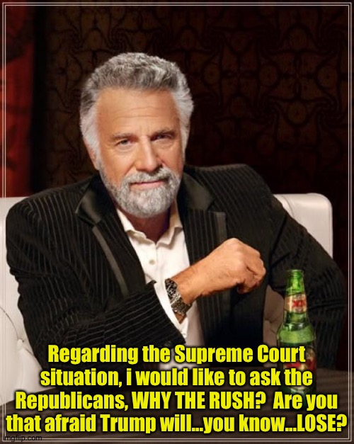 There's no other reason to rush the nomination. | Regarding the Supreme Court situation, i would like to ask the Republicans, WHY THE RUSH?  Are you that afraid Trump will...you know...LOSE? | image tagged in memes,the most interesting man in the world | made w/ Imgflip meme maker