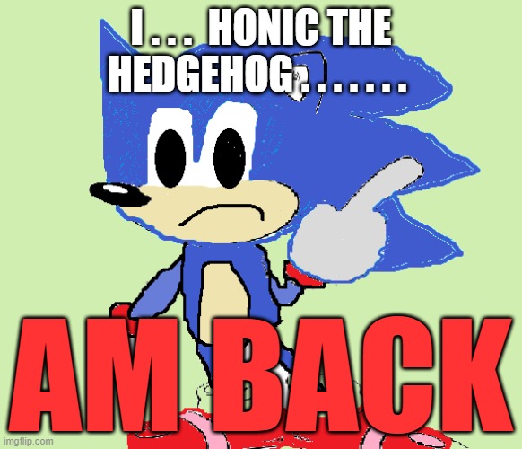 Honic? YES! YOU'RE HERE! WELCOME BACK, DUDE! | I . . .  HONIC THE HEDGEHOG . . . . . . . AM BACK | image tagged in honic,comeback,welcome to imgflip,sanic,sonic the hedgehog | made w/ Imgflip meme maker