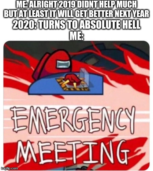 Hey my first imagine in the fun stream in a while | ME: ALRIGHT 2019 DIDNT HELP MUCH BUT AT LEAST IT WILL GET BETTER NEXT YEAR; 2020: TURNS TO ABSOLUTE HELL
ME: | image tagged in emergency meeting among us | made w/ Imgflip meme maker