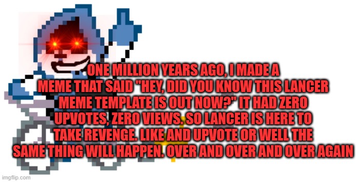 why did I make this in the first place? Have you ever gotten 0 views? | ONE MILLION YEARS AGO, I MADE A MEME THAT SAID "HEY, DID YOU KNOW THIS LANCER MEME TEMPLATE IS OUT NOW?" IT HAD ZERO UPVOTES, ZERO VIEWS. SO LANCER IS HERE TO TAKE REVENGE. LIKE AND UPVOTE OR WELL THE SAME THING WILL HAPPEN. OVER AND OVER AND OVER AGAIN | image tagged in did you know that,sad,lancer,deltarune,upvote begging | made w/ Imgflip meme maker