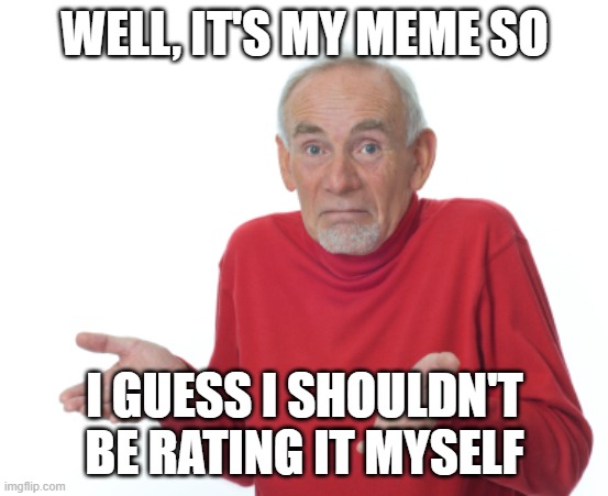 Guess I'll die  | WELL, IT'S MY MEME SO I GUESS I SHOULDN'T BE RATING IT MYSELF | image tagged in guess i'll die | made w/ Imgflip meme maker