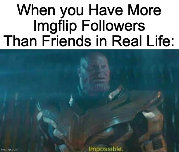 The Big Sad... | When you Have More Imgflip Followers Than Friends in Real Life: | image tagged in thanos impossible | made w/ Imgflip meme maker