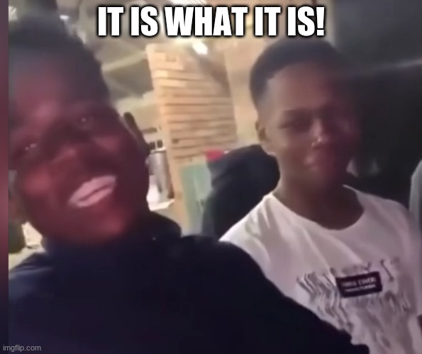 IT IS WHAT IT IS! | made w/ Imgflip meme maker