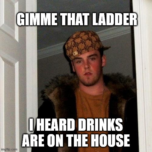 Scumbag Steve Meme | GIMME THAT LADDER; I HEARD DRINKS ARE ON THE HOUSE | image tagged in memes,scumbag steve | made w/ Imgflip meme maker