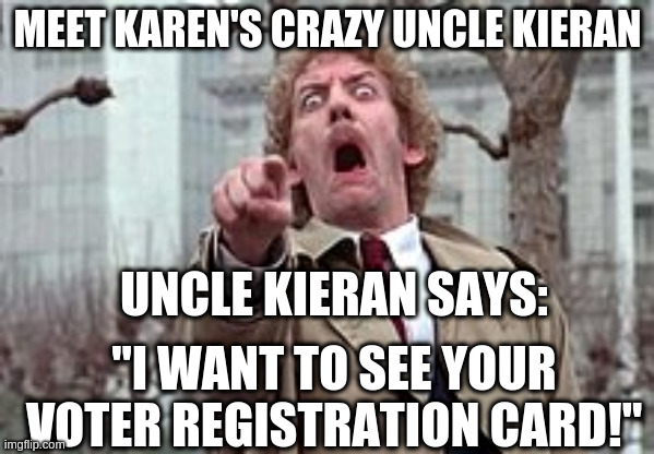 Karen's Crazy Uncle Kieran | MEET KAREN'S CRAZY UNCLE KIERAN; UNCLE KIERAN SAYS:; "I WANT TO SEE YOUR VOTER REGISTRATION CARD!" | image tagged in trump supporters | made w/ Imgflip meme maker
