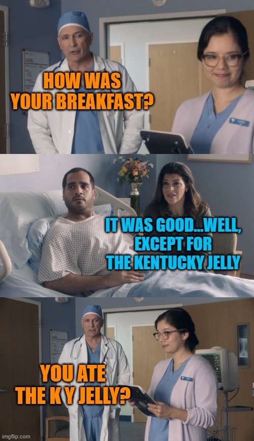 Been a while | HOW WAS YOUR BREAKFAST? IT WAS GOOD...WELL, EXCEPT FOR THE KENTUCKY JELLY; YOU ATE THE K Y JELLY? | image tagged in just ok surgeon commercial | made w/ Imgflip meme maker
