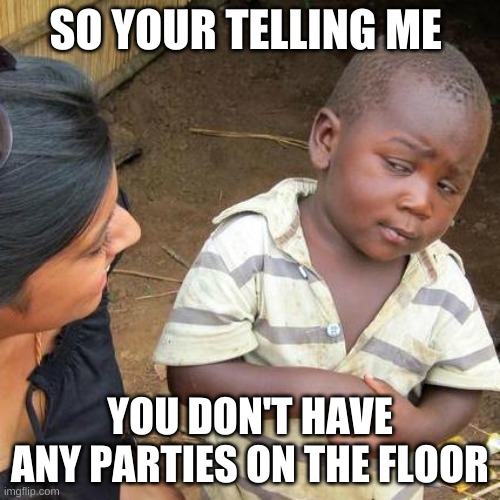 Weird am I right | SO YOUR TELLING ME; YOU DON'T HAVE ANY PARTIES ON THE FLOOR | image tagged in memes,third world skeptical kid,funny | made w/ Imgflip meme maker