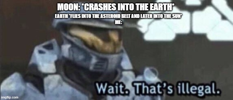 Wait. That IS illegal | MOON: *CRASHES INTO THE EARTH*; EARTH *FLIES INTO THE ASTEROID BELT AND LATER INTO THE SUN*
ME: | image tagged in wait that s illegal | made w/ Imgflip meme maker