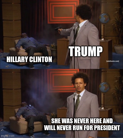 Who Killed Hannibal Meme | TRUMP; HILLARY CLINTON; SHE WAS NEVER HERE AND WILL NEVER RUN FOR PRESIDENT | image tagged in memes,who killed hannibal | made w/ Imgflip meme maker