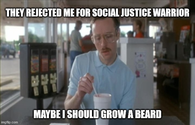 So I Guess You Can Say Things Are Getting Pretty Serious Meme | THEY REJECTED ME FOR SOCIAL JUSTICE WARRIOR; MAYBE I SHOULD GROW A BEARD | image tagged in memes,so i guess you can say things are getting pretty serious | made w/ Imgflip meme maker