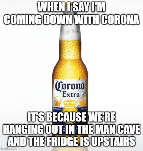 Corona Meme |  WHEN I SAY I'M COMING DOWN WITH CORONA; IT'S BECAUSE WE'RE HANGING OUT IN THE MAN CAVE AND THE FRIDGE IS UPSTAIRS | image tagged in memes,corona,man cave | made w/ Imgflip meme maker