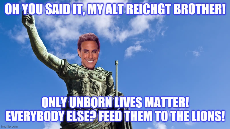 Hunger Games - Caesar Flickerman (S Tucci) Statue of Caesar | OH YOU SAID IT, MY ALT REICHGT BROTHER! ONLY UNBORN LIVES MATTER! EVERYBODY ELSE? FEED THEM TO THE LIONS! | image tagged in hunger games - caesar flickerman s tucci statue of caesar | made w/ Imgflip meme maker
